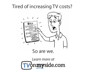 Tired of increasing TV costs? So are we. Learn more at TVonmyside.com. 